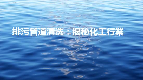 排污管道清洗：揭秘化工行業(yè)的隱患與挑戰(zhàn)！